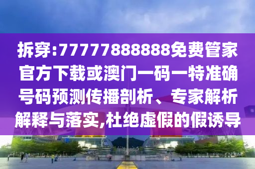 拆穿:77777888888免費管家官方下載或澳門一碼一特準(zhǔn)確號碼預(yù)測傳播剖析、專家解析解釋與落實,杜絕虛假的假誘導(dǎo)