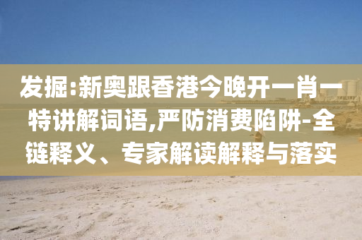 發(fā)掘:新奧跟香港今晚開一肖一特講解詞語,嚴防消費陷阱-全鏈釋義、專家解讀解釋與落實