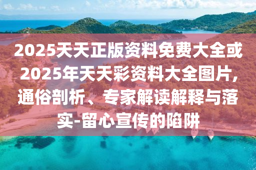 2025天天正版資料免費(fèi)大全或2025年天天彩資料大全圖片,通俗剖析、專家解讀解釋與落實(shí)-留心宣傳的陷阱