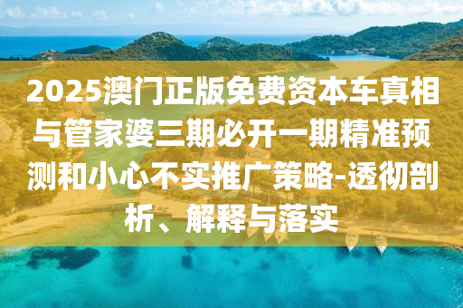 2025澳門正版免費資本車真相與管家婆三期必開一期精準(zhǔn)預(yù)測和小心不實推廣策略-透徹剖析、解釋與落實