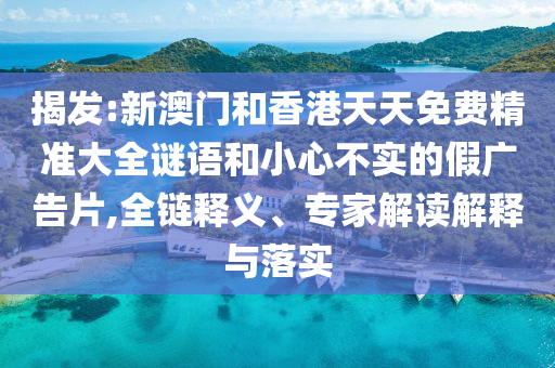 揭發(fā):新澳門和香港天天免費(fèi)精準(zhǔn)大全謎語和小心不實(shí)的假廣告片,全鏈釋義、專家解讀解釋與落實(shí)