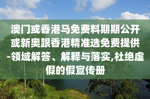 澳門或香港馬免費料期期公開或新奧跟香港精準(zhǔn)選免費提供-領(lǐng)域解答、解釋與落實,杜絕虛假的假宣傳冊