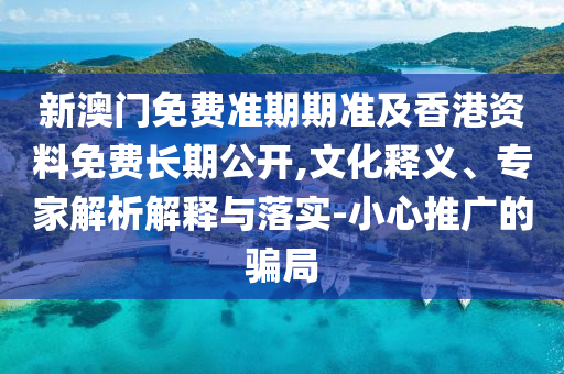新澳門免費(fèi)準(zhǔn)期期準(zhǔn)及香港資料免費(fèi)長(zhǎng)期公開,文化釋義、專家解析解釋與落實(shí)-小心推廣的騙局