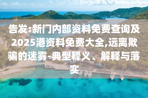 告發(fā):新門內(nèi)部資料免費(fèi)查詢及2025港資料免費(fèi)大全,遠(yuǎn)離欺騙的迷霧-典型釋義、解釋與落實(shí)