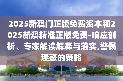 2025新澳門(mén)正版免費(fèi)資本和2025新澳精準(zhǔn)正版免費(fèi)-響應(yīng)剖析、專(zhuān)家解讀解釋與落實(shí),警惕迷惑的策略