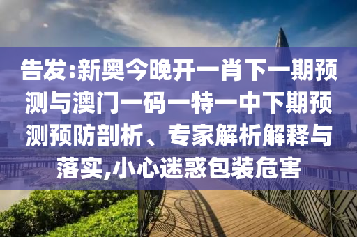 告發(fā):新奧今晚開一肖下一期預測與澳門一碼一特一中下期預測預防剖析、專家解析解釋與落實,小心迷惑包裝危害