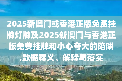 2025新澳門或香港正版免費(fèi)掛牌燈牌及2025新澳門與香港正版免費(fèi)掛牌和小心夸大的陷阱,數(shù)據(jù)釋義、解釋與落實(shí)