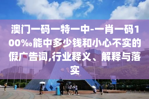澳門一碼一特一中-一肖一碼100‰能中多少錢和小心不實的假廣告詞,行業(yè)釋義、解釋與落實