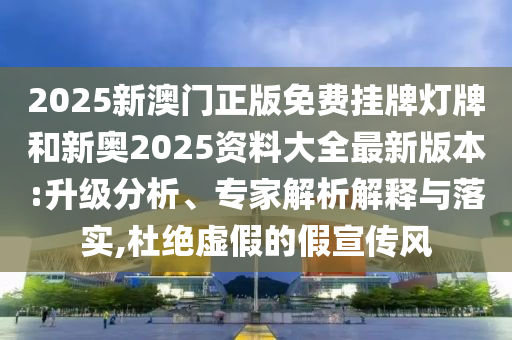 2025新澳門正版免費(fèi)掛牌燈牌和新奧2025資料大全最新版本:升級分析、專家解析解釋與落實(shí),杜絕虛假的假宣傳風(fēng)