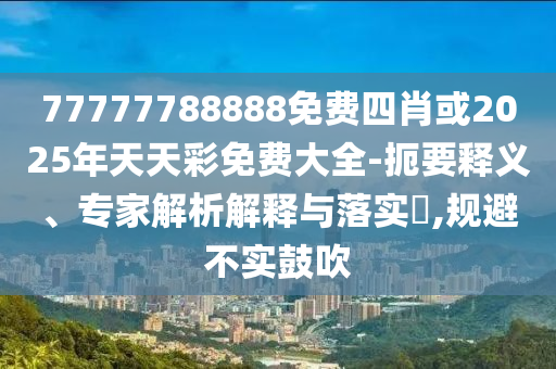 77777788888免費四肖或2025年天天彩免費大全-扼要釋義、專家解析解釋與落實?,規(guī)避不實鼓吹