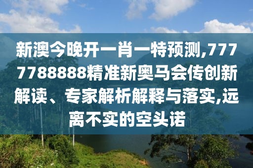 新澳今晚開一肖一特預(yù)測,7777788888精準(zhǔn)新奧馬會傳創(chuàng)新解讀、專家解析解釋與落實,遠離不實的空頭諾