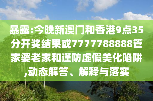 暴露:今晚新澳門和香港9點(diǎn)35分開獎(jiǎng)結(jié)果或7777788888管家婆老家和謹(jǐn)防虛假美化陷阱,動(dòng)態(tài)解答、解釋與落實(shí)