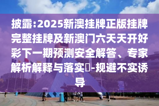 披露:2025新澳掛牌正版掛牌完整掛牌及新澳門六天天開好彩下一期預(yù)測安全解答、專家解析解釋與落實?-規(guī)避不實誘導