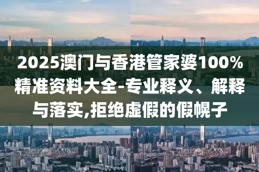 2025澳門與香港管家婆100%精準(zhǔn)資料大全-專業(yè)釋義、解釋與落實(shí),拒絕虛假的假幌子