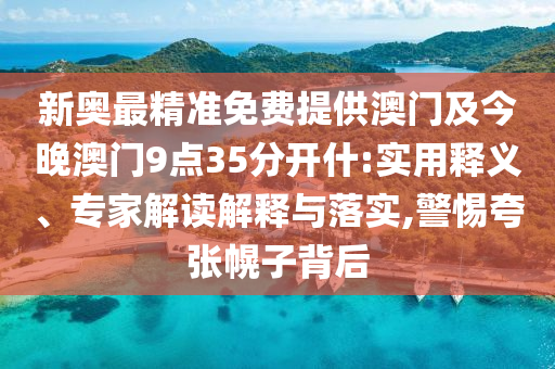 新奧最精準免費提供澳門及今晚澳門9點35分開什:實用釋義、專家解讀解釋與落實,警惕夸張幌子背后
