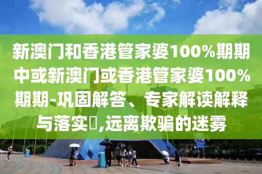 新澳門和香港管家婆100%期期中或新澳門或香港管家婆100%期期-鞏固解答、專家解讀解釋與落實?,遠離欺騙的迷霧