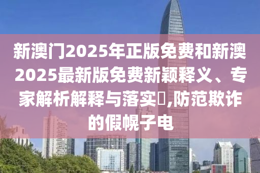 新澳門2025年正版免費和新澳2025最新版免費新穎釋義、專家解析解釋與落實?,防范欺詐的假幌子電