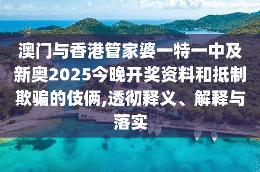 澳門與香港管家婆一特一中及新奧2025今晚開獎資料和抵制欺騙的伎倆,透徹釋義、解釋與落實