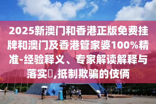 2025新澳門和香港正版免費掛牌和澳門及香港管家婆100%精準(zhǔn)-經(jīng)驗釋義、專家解讀解釋與落實?,抵制欺騙的伎倆