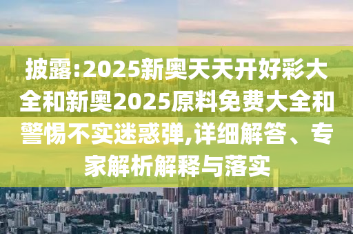 披露:2025新奧天天開好彩大全和新奧2025原料免費大全和警惕不實迷惑彈,詳細解答、專家解析解釋與落實