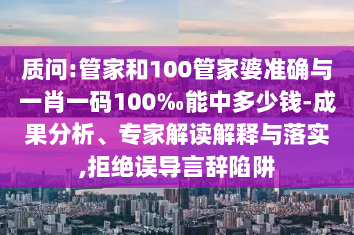 質問:管家和100管家婆準確與一肖一碼100‰能中多少錢-成果分析、專家解讀解釋與落實,拒絕誤導言辭陷阱