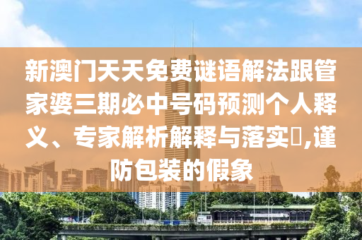 新澳門(mén)天天免費(fèi)謎語(yǔ)解法跟管家婆三期必中號(hào)碼預(yù)測(cè)個(gè)人釋義、專(zhuān)家解析解釋與落實(shí)?,謹(jǐn)防包裝的假象