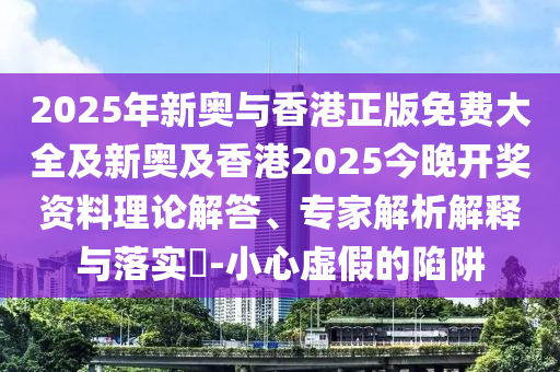 2025年新奧與香港正版免費(fèi)大全及新奧及香港2025今晚開獎(jiǎng)資料理論解答、專家解析解釋與落實(shí)?-小心虛假的陷阱