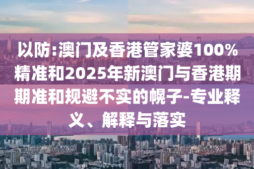 以防:澳門及香港管家婆100%精準(zhǔn)和2025年新澳門與香港期期準(zhǔn)和規(guī)避不實(shí)的幌子-專業(yè)釋義、解釋與落實(shí)