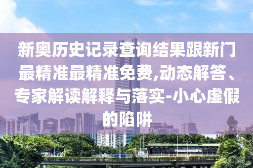 新奧歷史記錄查詢結(jié)果跟新門最精準(zhǔn)最精準(zhǔn)免費(fèi),動(dòng)態(tài)解答、專家解讀解釋與落實(shí)-小心虛假的陷阱