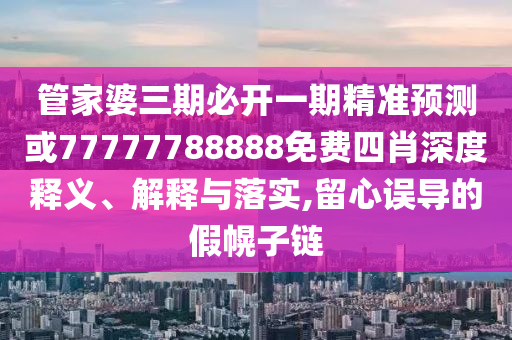 管家婆三期必開一期精準(zhǔn)預(yù)測(cè)或77777788888免費(fèi)四肖深度釋義、解釋與落實(shí),留心誤導(dǎo)的假幌子鏈