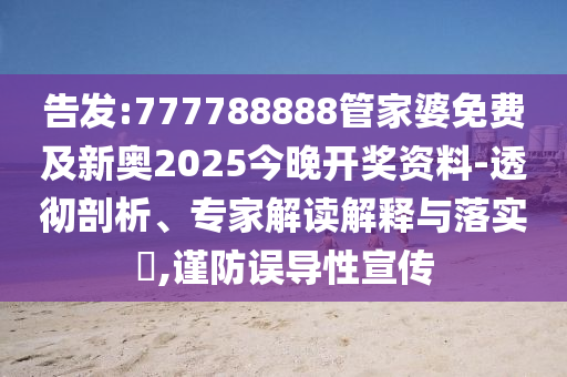 告發(fā):777788888管家婆免費(fèi)及新奧2025今晚開獎(jiǎng)資料-透徹剖析、專家解讀解釋與落實(shí)?,謹(jǐn)防誤導(dǎo)性宣傳