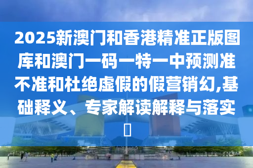 2025新澳門和香港精準正版圖庫和澳門一碼一特一中預測準不準和杜絕虛假的假營銷幻,基礎釋義、專家解讀解釋與落實?