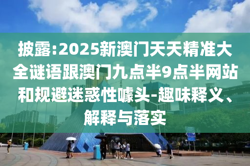 披露:2025新澳門天天精準大全謎語跟澳門九點半9點半網(wǎng)站和規(guī)避迷惑性噱頭-趣味釋義、解釋與落實