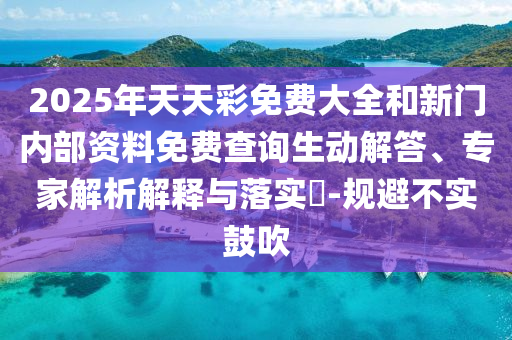 2025年天天彩免費大全和新門內(nèi)部資料免費查詢生動解答、專家解析解釋與落實?-規(guī)避不實鼓吹