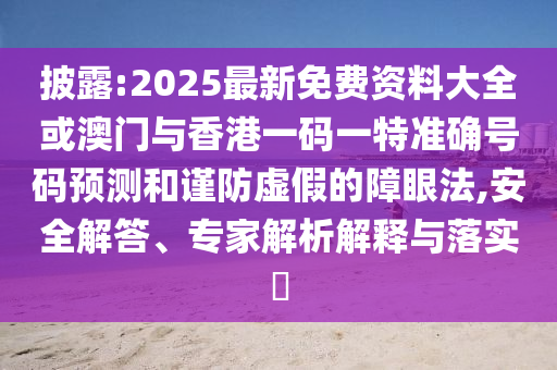 披露:2025最新免費資料大全或澳門與香港一碼一特準(zhǔn)確號碼預(yù)測和謹(jǐn)防虛假的障眼法,安全解答、專家解析解釋與落實?