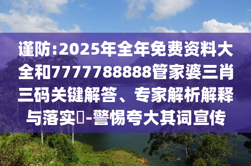 謹防:2025年全年免費資料大全和7777788888管家婆三肖三碼關鍵解答、專家解析解釋與落實?-警惕夸大其詞宣傳