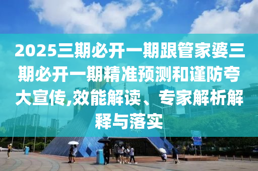 2025三期必開一期跟管家婆三期必開一期精準預測和謹防夸大宣傳,效能解讀、專家解析解釋與落實