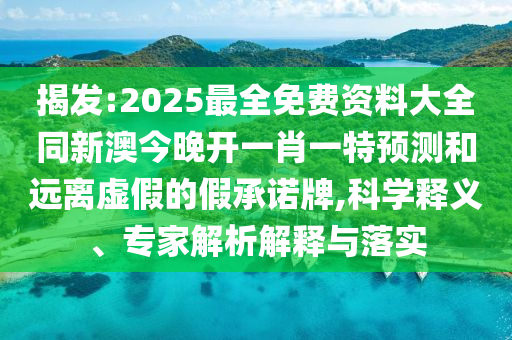 揭發(fā):2025最全免費資料大全同新澳今晚開一肖一特預測和遠離虛假的假承諾牌,科學釋義、專家解析解釋與落實