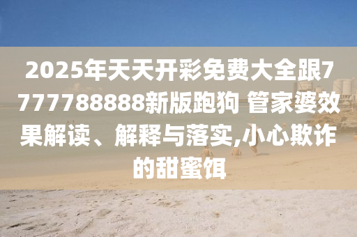 2025年天天開彩免費(fèi)大全跟7777788888新版跑狗 管家婆效果解讀、解釋與落實(shí),小心欺詐的甜蜜餌