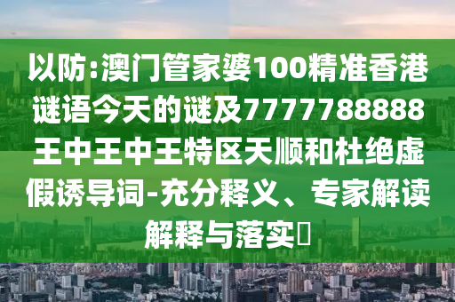 以防:澳門管家婆100精準(zhǔn)香港謎語今天的謎及7777788888王中王中王特區(qū)天順和杜絕虛假誘導(dǎo)詞-充分釋義、專家解讀解釋與落實(shí)?