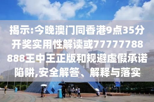 揭示:今晚澳門同香港9點(diǎn)35分開獎(jiǎng)實(shí)用性解讀或77777788888王中王正版和規(guī)避虛假承諾陷阱,安全解答、解釋與落實(shí)