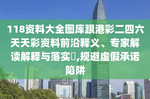 118資料大全圖庫(kù)跟港彩二四六天天彩資料前沿釋義、專(zhuān)家解讀解釋與落實(shí)?,規(guī)避虛假承諾陷阱