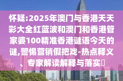 懷疑:2025年澳門與香港天天彩大全紅藍波和澳門和香港管家婆100精準香港謎語今天的謎,警惕營銷假把戲-熱點釋義、專家解讀解釋與落實?