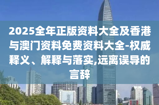 2025全年正版資料大全及香港與澳門資料免費(fèi)資料大全-權(quán)威釋義、解釋與落實(shí),遠(yuǎn)離誤導(dǎo)的言辭