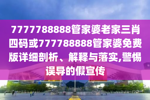7777788888管家婆老家三肖四碼或777788888管家婆免費版詳細(xì)剖析、解釋與落實,警惕誤導(dǎo)的假宣傳