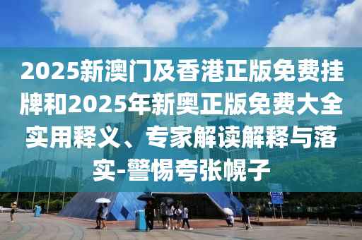 2025新澳門及香港正版免費掛牌和2025年新奧正版免費大全實用釋義、專家解讀解釋與落實-警惕夸張幌子