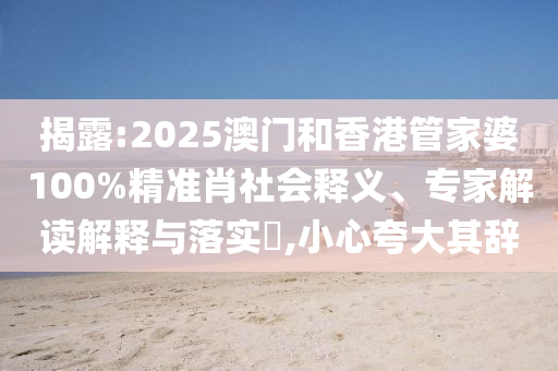 揭露:2025澳門和香港管家婆100%精準肖社會釋義、專家解讀解釋與落實?,小心夸大其辭