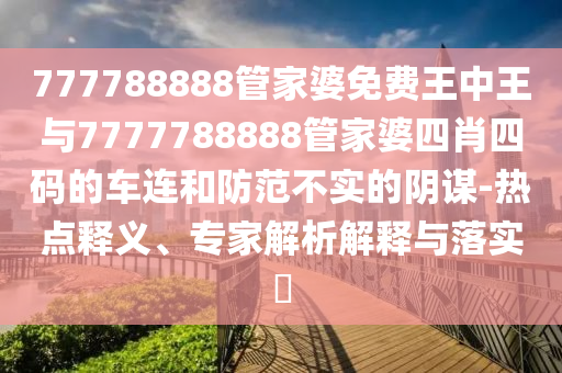 777788888管家婆免費(fèi)王中王與7777788888管家婆四肖四碼的車連和防范不實(shí)的陰謀-熱點(diǎn)釋義、專家解析解釋與落實(shí)?
