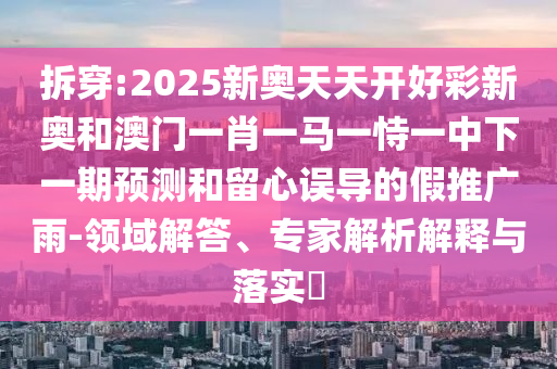 拆穿:2025新奧天天開好彩新奧和澳門一肖一馬一恃一中下一期預(yù)測(cè)和留心誤導(dǎo)的假推廣雨-領(lǐng)域解答、專家解析解釋與落實(shí)?