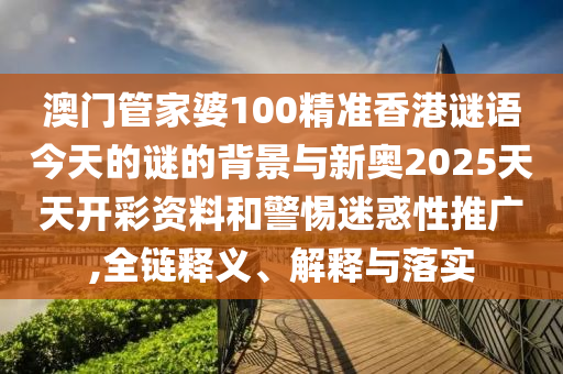 澳門管家婆100精準(zhǔn)香港謎語今天的謎的背景與新奧2025天天開彩資料和警惕迷惑性推廣,全鏈釋義、解釋與落實(shí)